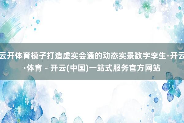 云开体育模子打造虚实会通的动态实景数字孪生-开云·体育 - 