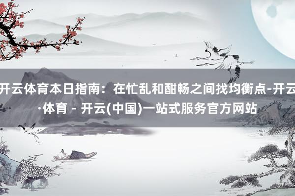 开云体育本日指南：在忙乱和酣畅之间找均衡点-开云·体育 - 