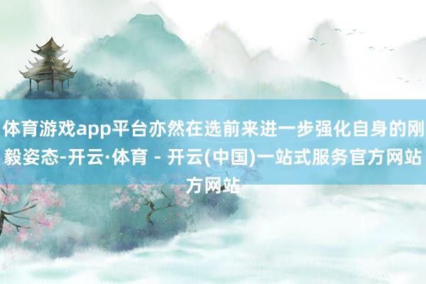 体育游戏app平台亦然在选前来进一步强化自身的刚毅姿态-开云