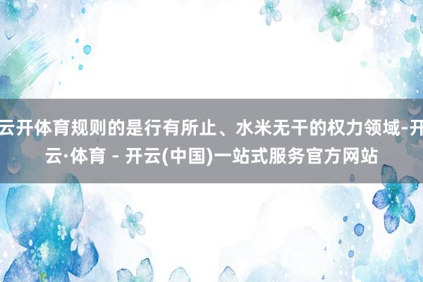 云开体育规则的是行有所止、水米无干的权力领域-开云·体育 -