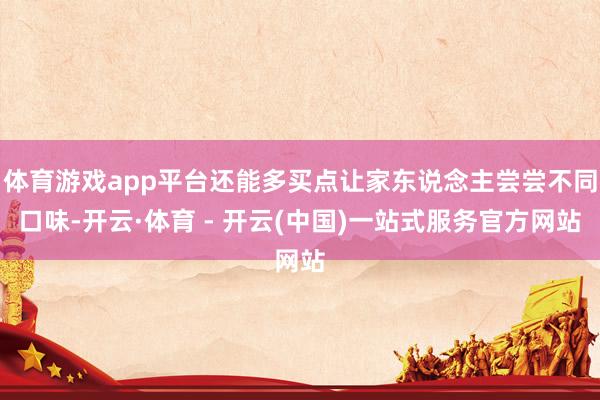体育游戏app平台还能多买点让家东说念主尝尝不同口味-开云·
