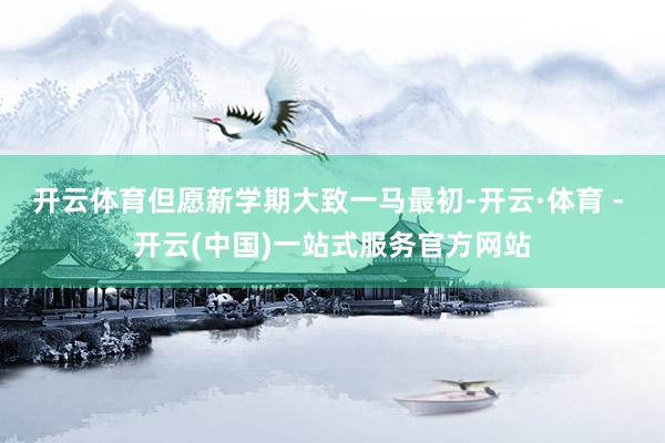 开云体育但愿新学期大致一马最初-开云·体育 - 开云(中国)