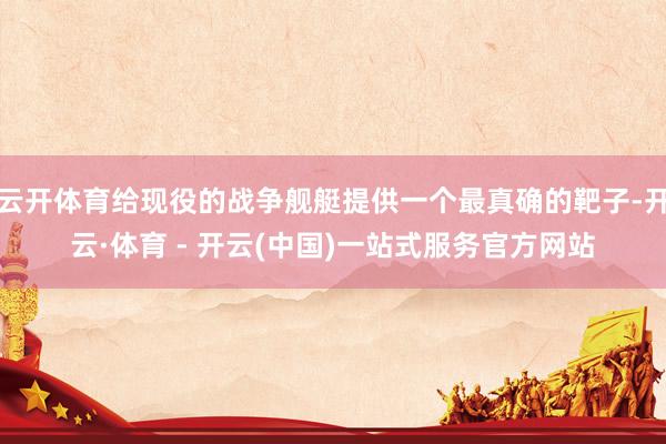 云开体育给现役的战争舰艇提供一个最真确的靶子-开云·体育 - 开云(中国)一站式服务官方网站