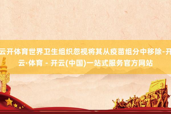 云开体育世界卫生组织忽视将其从疫苗组分中移除-开云·体育 -