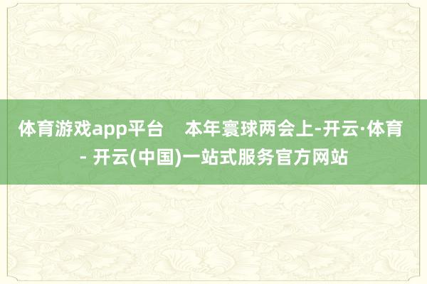 体育游戏app平台    本年寰球两会上-开云·体育 - 开