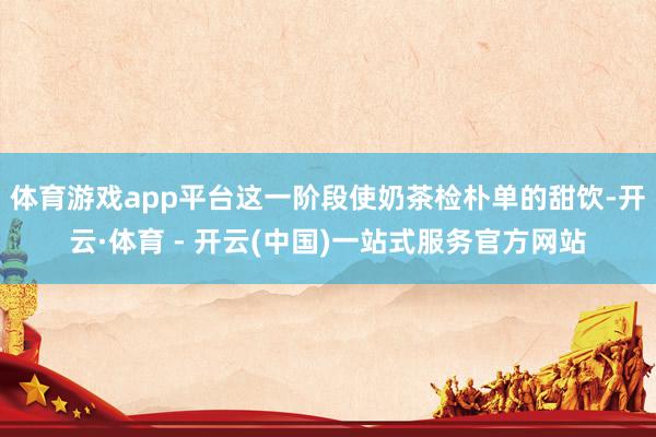 体育游戏app平台这一阶段使奶茶检朴单的甜饮-开云·体育 -